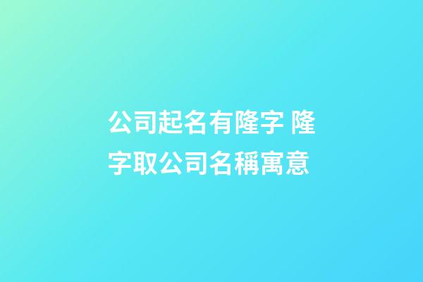 公司起名有隆字 隆字取公司名稱寓意-第1張-公司起名-玄機(jī)派